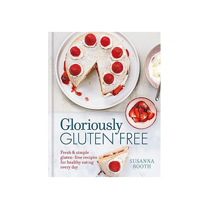 Gloriously Gluten Free: Fresh and Simple Gluten-Free Recipes For Healthy Eating Every Day